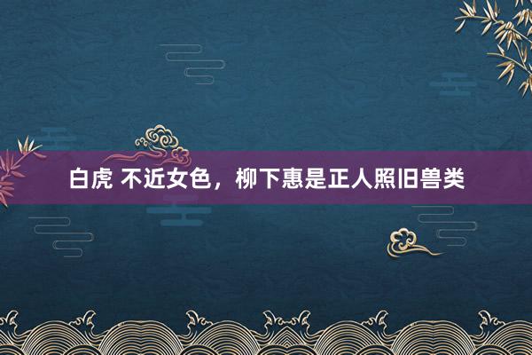 白虎 不近女色，柳下惠是正人照旧兽类